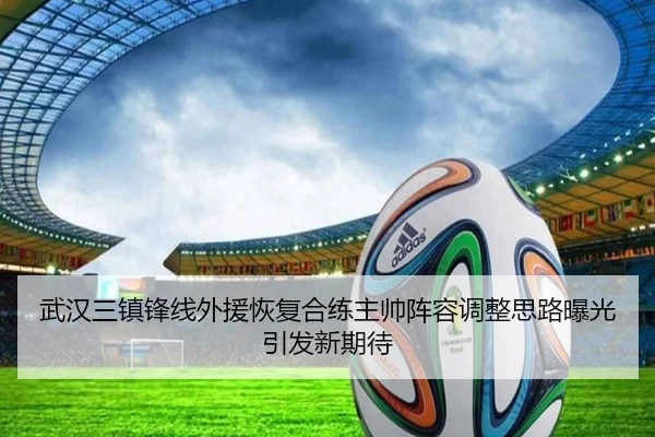 武汉三镇锋线外援恢复合练主帅阵容调整思路曝光引发新期待